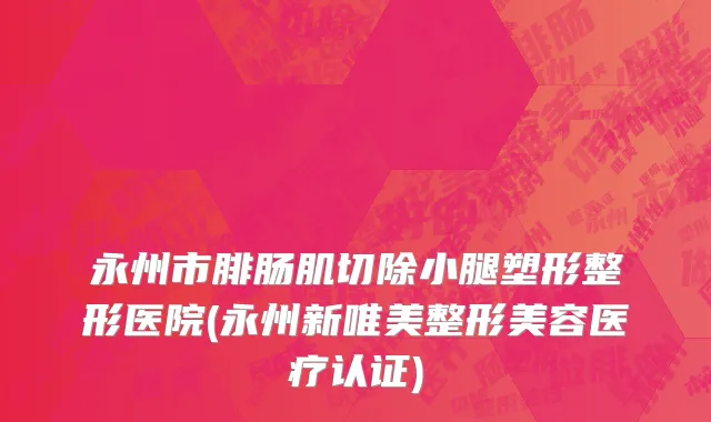 永州市腓肠肌切除小腿塑形整形医院(永州新唯美整形美容医疗认证)