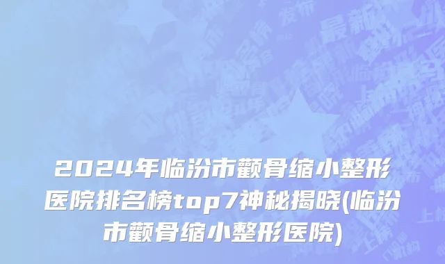 2024年临汾市颧骨缩小整形医院排名榜top7神秘揭晓(临汾市颧骨缩小整形医院)