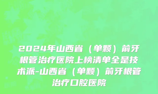 2024年山西省（单颗）前牙根管治疗医院上榜清单全是技术派-山西省（单颗）前牙根管治疗口腔医院