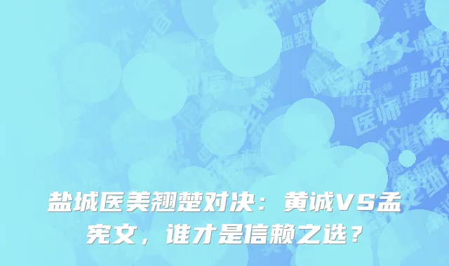 盐城医美翘楚对决：黄诚VS孟宪文，谁才是信赖之选？