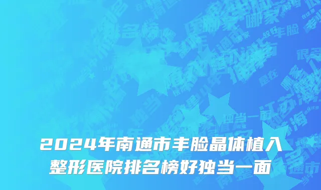 2024年南通市丰脸晶体植入整形医院排名榜好独当一面