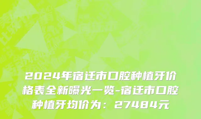 2024年宿迁市口腔种植牙价格表全新曝光一览-宿迁市口腔种植牙均价为：27484元