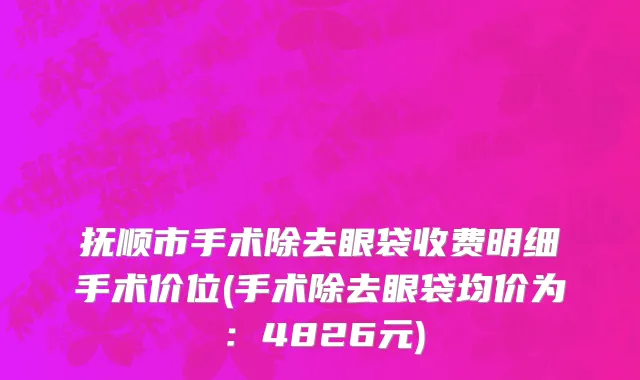 抚顺市手术除去眼袋收费明细手术价位(手术除去眼袋均价为：4826元)