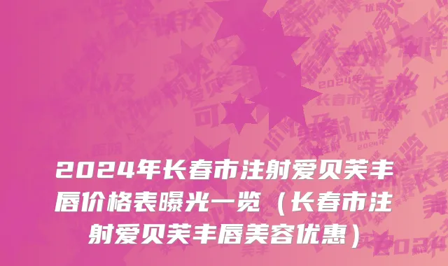 2024年长春市注射爱贝芙丰唇价格表曝光一览（长春市注射爱贝芙丰唇美容优惠）