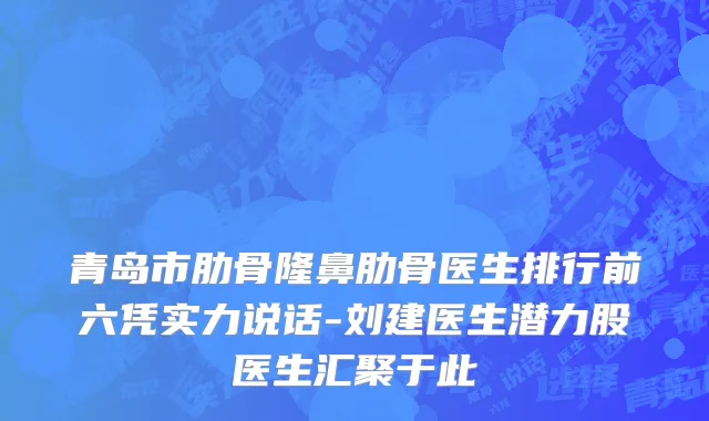 青岛市肋骨隆鼻肋骨医生排行前六凭实力说话-刘建医生潜力股医生汇聚于此