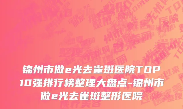 锦州市做e光去雀斑医院TOP10强排行榜整理大盘点-锦州市做e光去雀斑整形医院