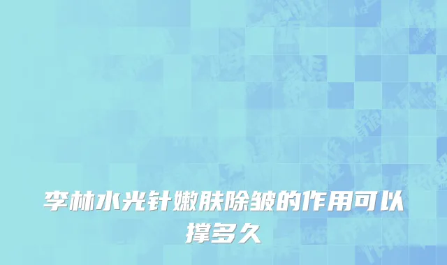 李林水光针嫩肤除皱的作用可以撑多久