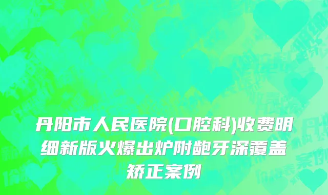 丹阳市人民医院(口腔科)收费明细新版火爆出炉附龅牙深覆盖矫正案例