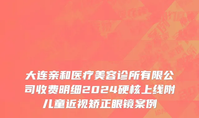 大连亲和医疗美容诊所有限公司收费明细2024硬核上线附儿童近视矫正眼镜案例