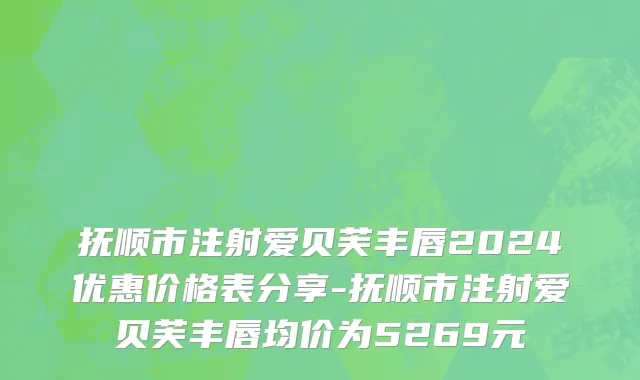抚顺市注射爱贝芙丰唇2024优惠价格表分享-抚顺市注射爱贝芙丰唇均价为5269元