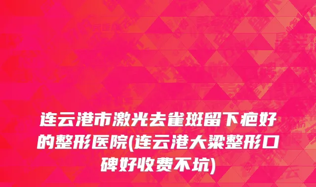 连云港市激光去雀斑留下疤好的整形医院(连云港大粱整形口碑好收费不坑)