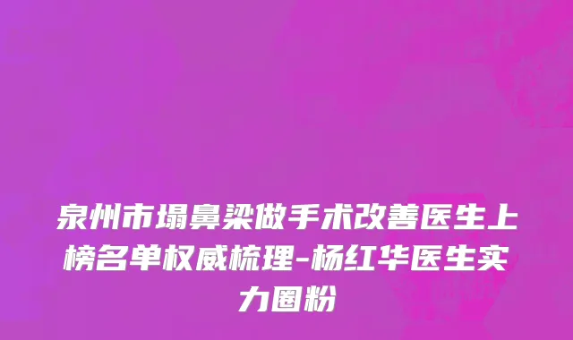 泉州市塌鼻梁做手术改善医生上榜名单权威梳理-杨红华医生实力圈粉