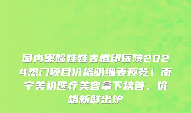 国内黑脸娃娃去痘印医院2024热门项目价格明细表预览!南宁美初医疗美容拿下榜首,价格新鲜出炉