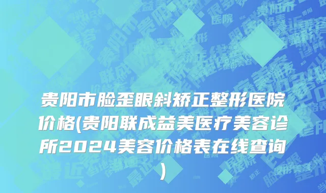 贵阳市脸歪眼斜矫正整形医院价格(贵阳联成益美医疗美容诊所2024美容价格表在线查询)