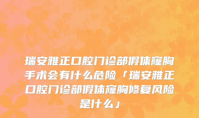 瑞安雅正口腔门诊部假体窿胸手术会有什么危险「瑞安雅正口腔门诊部假体窿胸修复风险是什么」