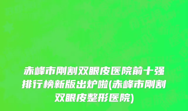 赤峰市刚割双眼皮医院前十强排行榜新版出炉啦(赤峰市刚割双眼皮整形医院)