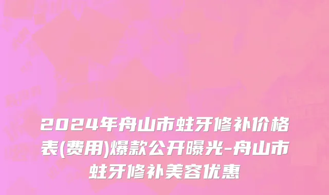 2024年舟山市蛀牙修补价格表(费用)爆款公开曝光-舟山市蛀牙修补美容优惠