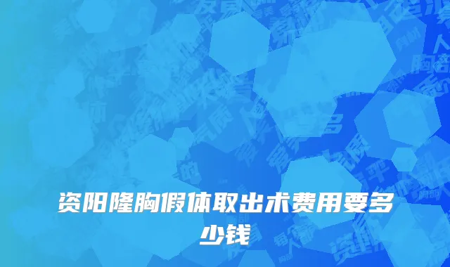 资阳隆胸假体取出术费用要多少钱