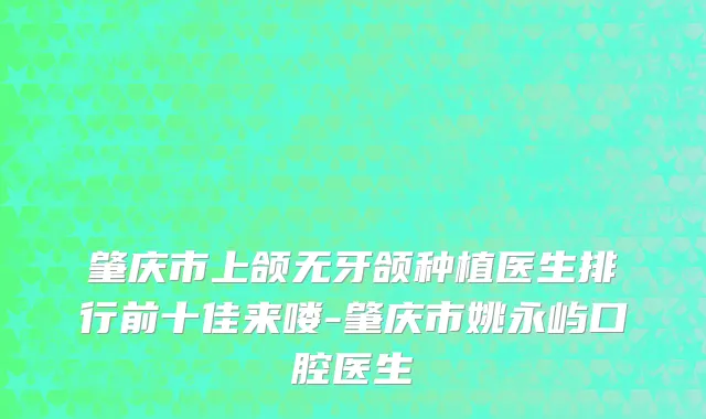 肇庆市上颌无牙颌种植医生排行前十佳来喽-肇庆市姚永屿口腔医生