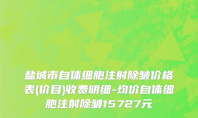 盐城市自体细胞注射除皱价格表(价目)收费明细-均价自体细胞注射除皱15727元