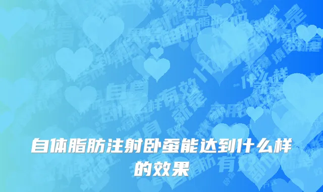 自体脂肪注射卧蚕能达到什么样的效果