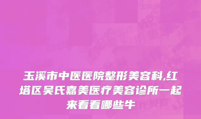 玉溪市中医医院整形美容科,红塔区吴氏嘉美医疗美容诊所一起来看看哪些牛