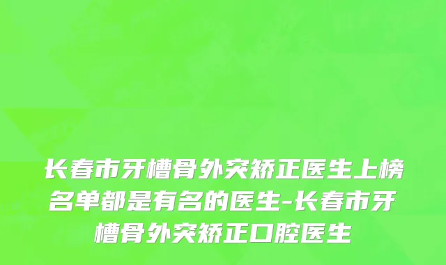 长春市牙槽骨外突矫正医生上榜名单都是有名的医生-长春市牙槽骨外突矫正口腔医生