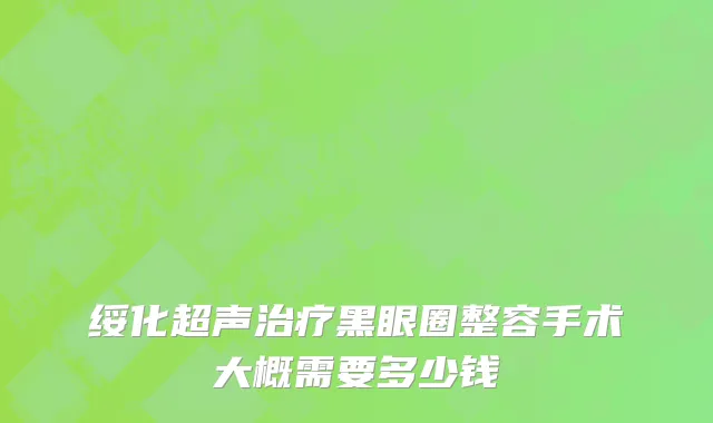 绥化超声治疗黑眼圈整容手术大概需要多少钱