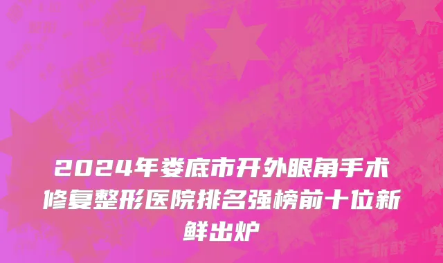2024年娄底市开外眼角手术修复整形医院排名强榜前十位新鲜出炉