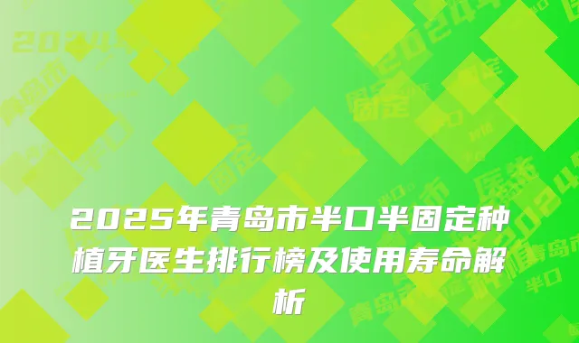 2025年青岛市半口半固定种植牙医生排行榜及使用寿命解析