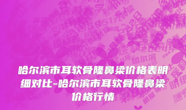 哈尔滨市耳软骨隆鼻梁价格表明细对比-哈尔滨市耳软骨隆鼻梁价格行情