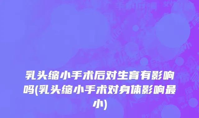 乳头缩小手术后对生育有影响吗(乳头缩小手术对身体影响最小)