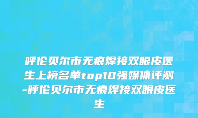 呼伦贝尔市无痕焊接双眼皮医生上榜名单top10强媒体评测-呼伦贝尔市无痕焊接双眼皮医生