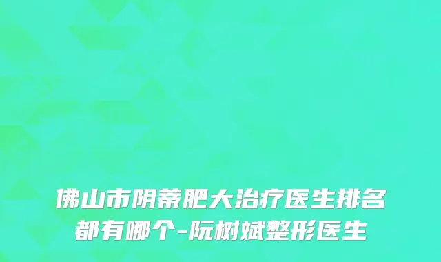 佛山市阴蒂肥大治疗医生排名都有哪个-阮树斌整形医生