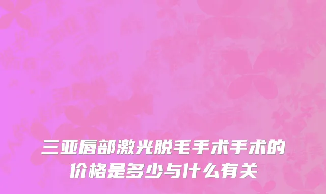 三亚唇部激光脱毛手术手术的价格是多少与什么有关