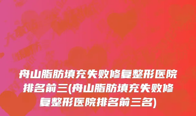 舟山脂肪填充失败修复整形医院排名前三(舟山脂肪填充失败修复整形医院排名前三名)