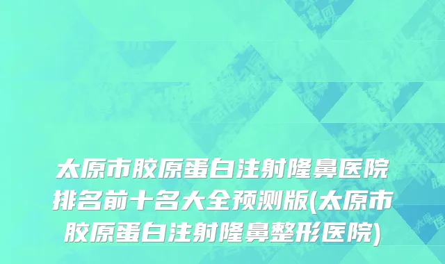 太原市胶原蛋白注射隆鼻医院排名前十名大全预测版(太原市胶原蛋白注射隆鼻整形医院)