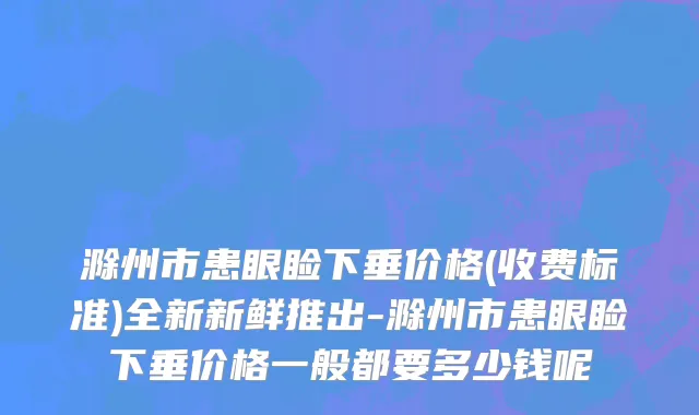 滁州市患眼睑下垂价格(收费标准)全新新鲜推出-滁州市患眼睑下垂价格一般都要多少钱呢