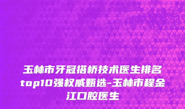 玉林市牙冠搭桥技术医生排名top10强权威甄选-玉林市程金江口腔医生