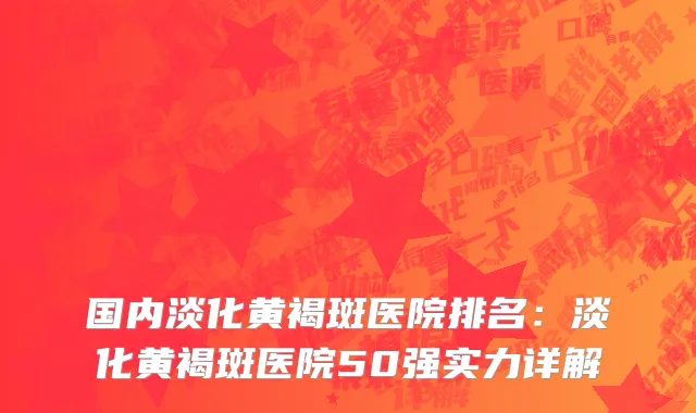 国内淡化黄褐斑医院排名：淡化黄褐斑医院50强实力详解