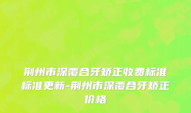 荆州市深覆合牙矫正收费标准标准更新-荆州市深覆合牙矫正价格