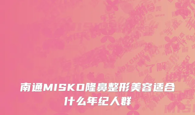 南通MISKO隆鼻整形美容适合什么年纪人群
