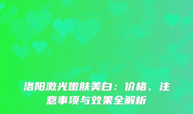 洛阳激光嫩肤美白：价格、注意事项与效果全解析