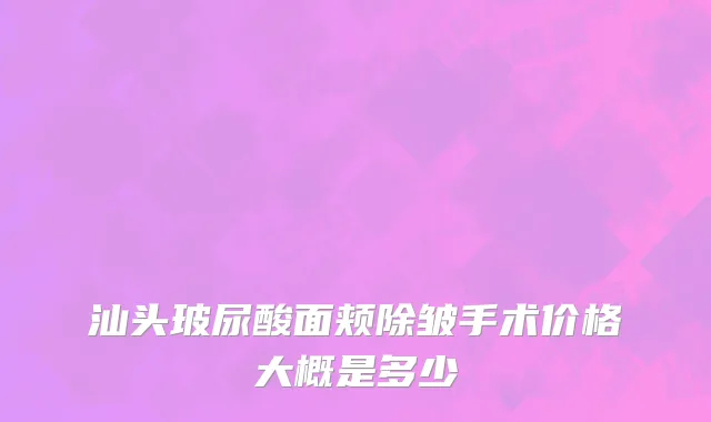 汕头玻尿酸面颊除皱手术价格大概是多少