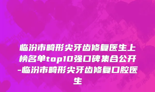 临汾市畸形尖牙齿修复医生上榜名单top10强口碑集合公开-临汾市畸形尖牙齿修复口腔医生