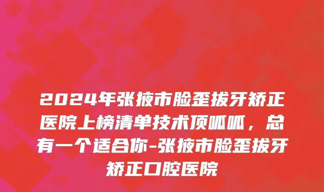 2024年张掖市脸歪拔牙矫正医院上榜清单技术顶呱呱，总有一个适合你-张掖市脸歪拔牙矫正口腔医院
