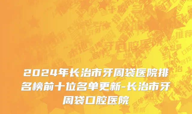 2024年长治市牙周袋医院排名榜前十位名单更新-长治市牙周袋口腔医院