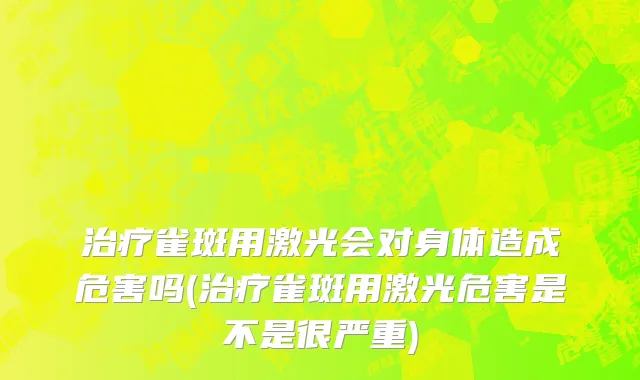 治疗雀斑用激光会对身体造成危害吗(治疗雀斑用激光危害是不是很严重)