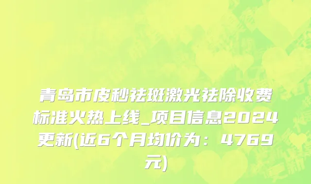 青岛市皮秒祛斑激光祛除收费标准火热上线_项目信息2024更新(近6个月均价为：4769元)