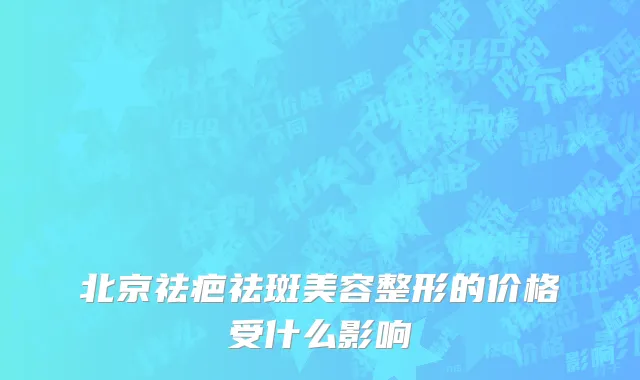北京祛疤祛斑美容整形的价格受什么影响
